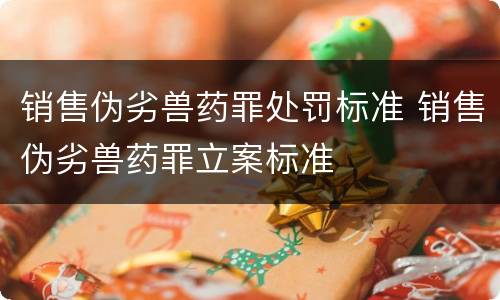 销售伪劣兽药罪处罚标准 销售伪劣兽药罪立案标准