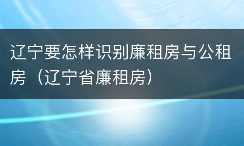 辽宁要怎样识别廉租房与公租房（辽宁省廉租房）