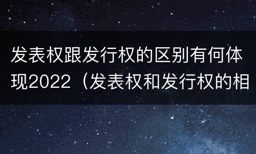 发表权跟发行权的区别有何体现2022（发表权和发行权的相同点）