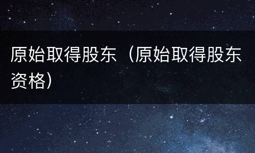 原始取得股东（原始取得股东资格）