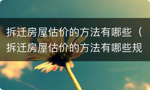 拆迁房屋估价的方法有哪些（拆迁房屋估价的方法有哪些规定）