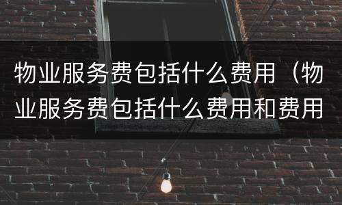 物业服务费包括什么费用（物业服务费包括什么费用和费用）