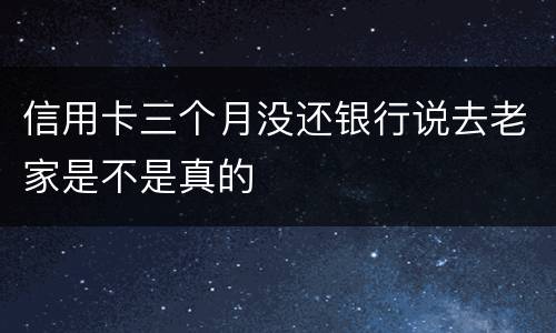 信用卡三个月没还银行说去老家是不是真的