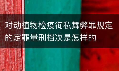 对动植物检疫徇私舞弊罪规定的定罪量刑档次是怎样的