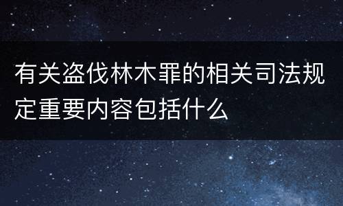 有关盗伐林木罪的相关司法规定重要内容包括什么