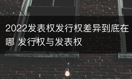 2022发表权发行权差异到底在哪 发行权与发表权