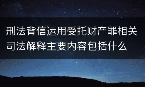 刑法背信运用受托财产罪相关司法解释主要内容包括什么