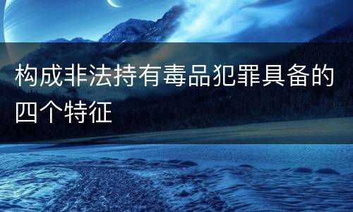 构成非法持有毒品犯罪具备的四个特征