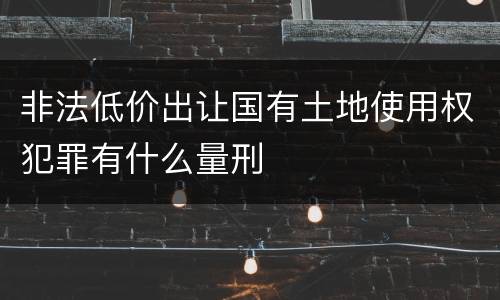非法低价出让国有土地使用权犯罪有什么量刑
