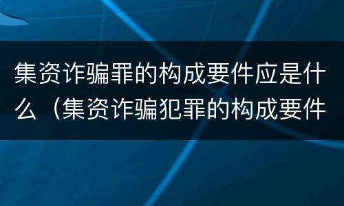 集资诈骗罪的构成要件应是什么（集资诈骗犯罪的构成要件）