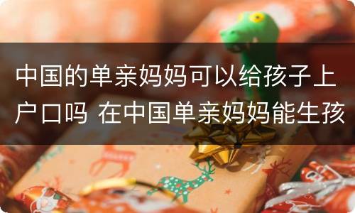 中国的单亲妈妈可以给孩子上户口吗 在中国单亲妈妈能生孩子吗