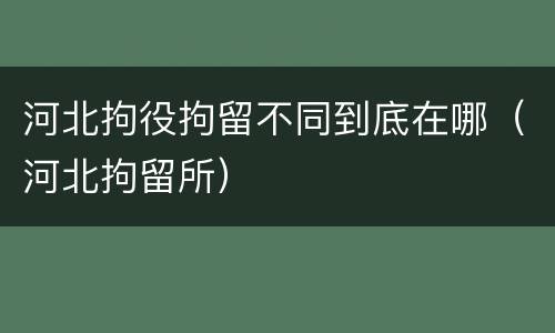 河北拘役拘留不同到底在哪（河北拘留所）