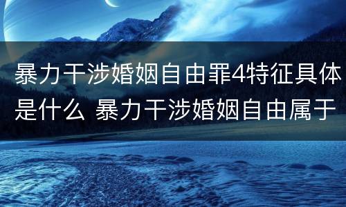 暴力干涉婚姻自由罪4特征具体是什么 暴力干涉婚姻自由属于犯罪吗