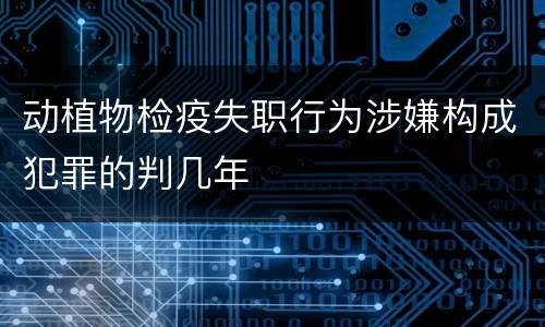 动植物检疫失职行为涉嫌构成犯罪的判几年