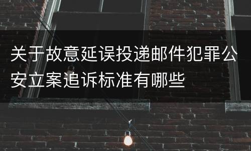 关于故意延误投递邮件犯罪公安立案追诉标准有哪些