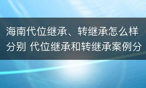 海南代位继承、转继承怎么样分别 代位继承和转继承案例分析