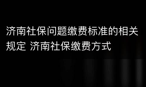济南社保问题缴费标准的相关规定 济南社保缴费方式