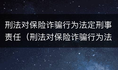 刑法对保险诈骗行为法定刑事责任（刑法对保险诈骗行为法定刑事责任的界定）