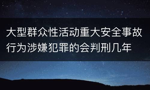 大型群众性活动重大安全事故行为涉嫌犯罪的会判刑几年