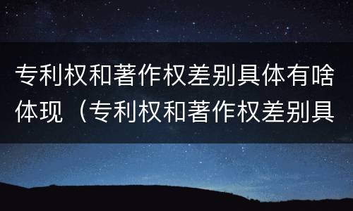 专利权和著作权差别具体有啥体现（专利权和著作权差别具体有啥体现吗）