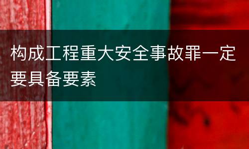 构成工程重大安全事故罪一定要具备要素