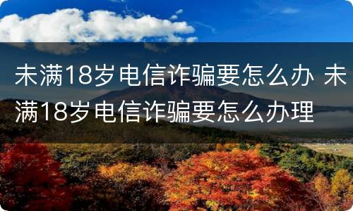 未满18岁电信诈骗要怎么办 未满18岁电信诈骗要怎么办理