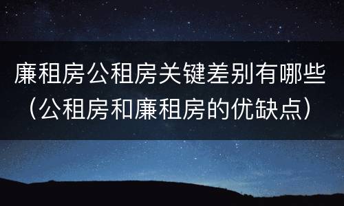廉租房公租房关键差别有哪些（公租房和廉租房的优缺点）