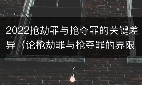 2022抢劫罪与抢夺罪的关键差异（论抢劫罪与抢夺罪的界限）