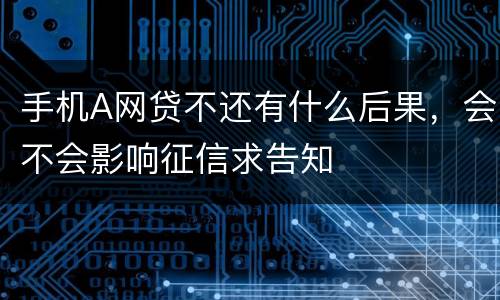 手机A网贷不还有什么后果，会不会影响征信求告知