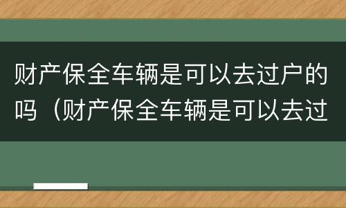 财产保全车辆是可以去过户的吗（财产保全车辆是可以去过户的吗多少钱）