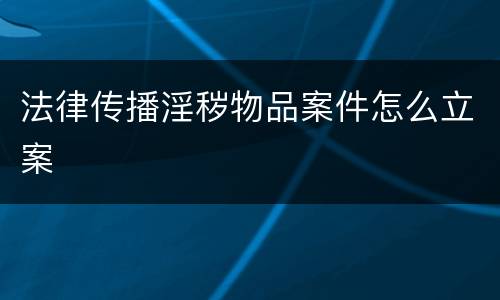 法律传播淫秽物品案件怎么立案