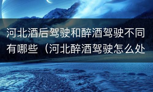 河北酒后驾驶和醉酒驾驶不同有哪些（河北醉酒驾驶怎么处罚）