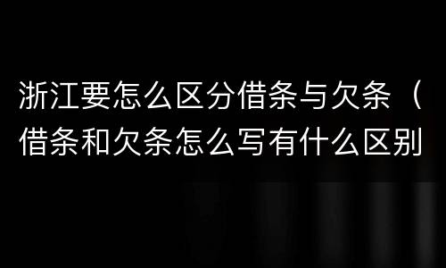 浙江要怎么区分借条与欠条（借条和欠条怎么写有什么区别）