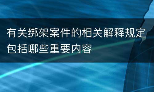 有关绑架案件的相关解释规定包括哪些重要内容