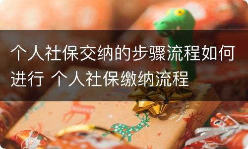 个人社保交纳的步骤流程如何进行 个人社保缴纳流程