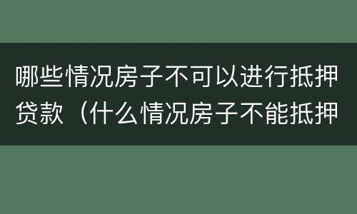 哪些情况房子不可以进行抵押贷款（什么情况房子不能抵押）