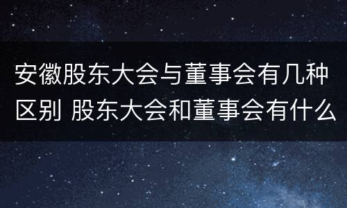 安徽股东大会与董事会有几种区别 股东大会和董事会有什么区别