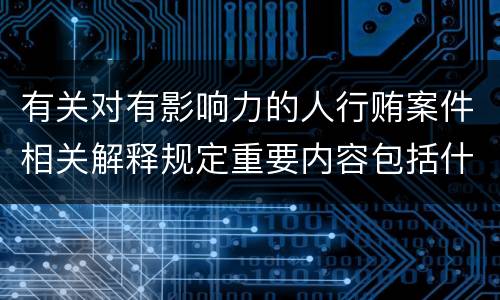 有关对有影响力的人行贿案件相关解释规定重要内容包括什么