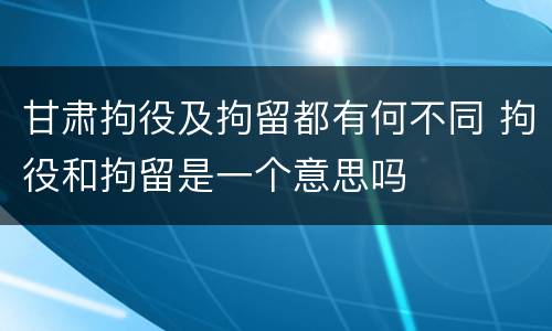 甘肃拘役及拘留都有何不同 拘役和拘留是一个意思吗