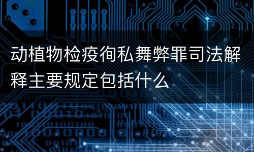 动植物检疫徇私舞弊罪司法解释主要规定包括什么
