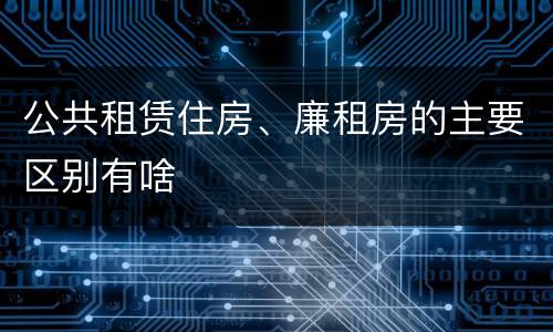 公共租赁住房、廉租房的主要区别有啥