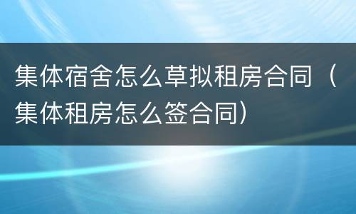 集体宿舍怎么草拟租房合同（集体租房怎么签合同）