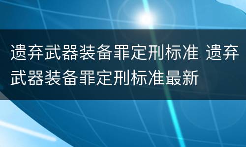 遗弃武器装备罪定刑标准 遗弃武器装备罪定刑标准最新