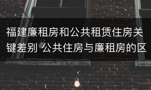 福建廉租房和公共租赁住房关键差别 公共住房与廉租房的区别