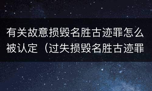 有关故意损毁名胜古迹罪怎么被认定（过失损毁名胜古迹罪）