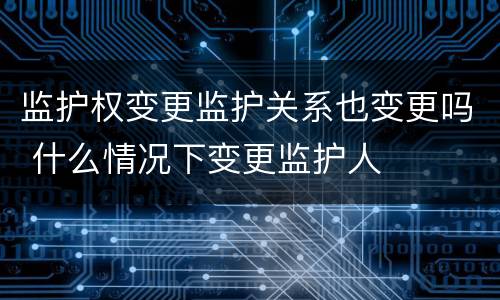 监护权变更监护关系也变更吗 什么情况下变更监护人
