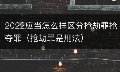 2022应当怎么样区分抢劫罪抢夺罪（抢劫罪是刑法）