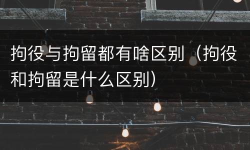 拘役与拘留都有啥区别（拘役和拘留是什么区别）