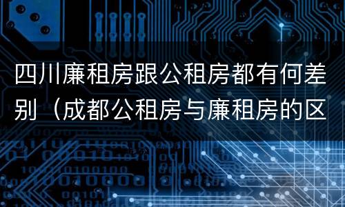 四川廉租房跟公租房都有何差别（成都公租房与廉租房的区别）