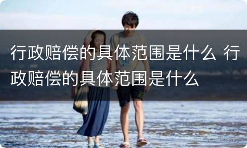 行政赔偿的具体范围是什么 行政赔偿的具体范围是什么